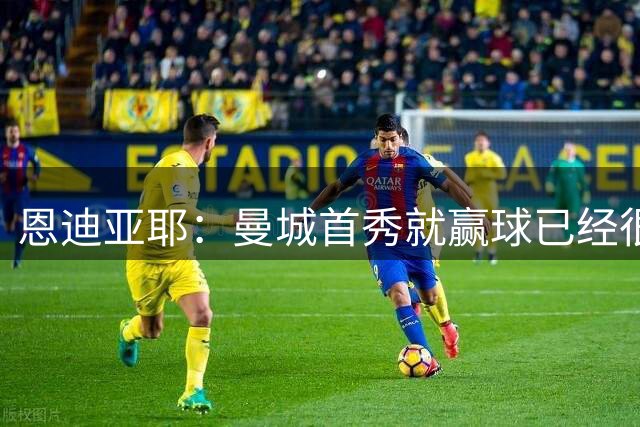 恩迪亚耶：曼城首秀就赢球已经很好了；离开埃弗顿并不容易